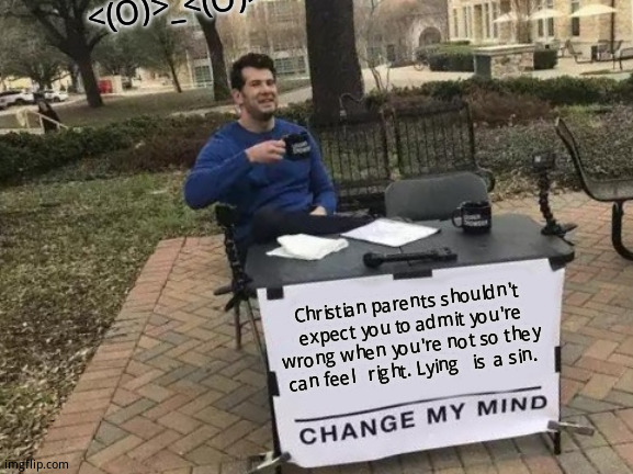 I'm  not burning  in eternal damnation  so you can  pretend  you're right mom... | <(O)>_<(O)>; Christian parents shouldn't  expect you to admit you're wrong when you're not so they can feel   right. Lying   is  a sin. | image tagged in memes,change my mind | made w/ Imgflip meme maker