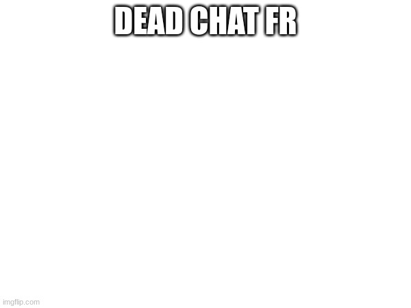 DEAD CHAT FR | image tagged in memes | made w/ Imgflip meme maker