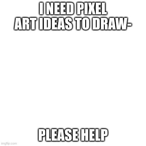 Blank Transparent Square | I NEED PIXEL ART IDEAS TO DRAW-; PLEASE HELP | image tagged in memes,blank transparent square | made w/ Imgflip meme maker