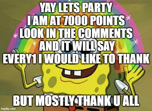Imagination Spongebob Meme | YAY LETS PARTY I AM AT 7000 POINTS LOOK IN THE COMMENTS  AND IT WILL SAY EVERY1 I WOULD LIKE TO THANK; BUT MOSTLY THANK U ALL | image tagged in memes,imagination spongebob | made w/ Imgflip meme maker