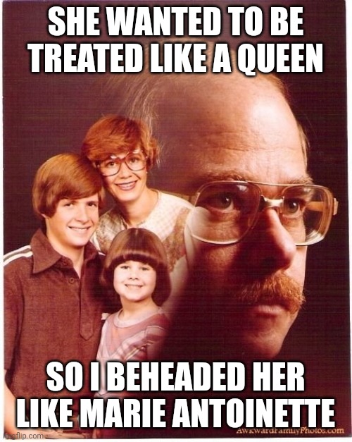 Vengeance Dad | SHE WANTED TO BE TREATED LIKE A QUEEN; SO I BEHEADED HER LIKE MARIE ANTOINETTE | image tagged in memes,vengeance dad | made w/ Imgflip meme maker