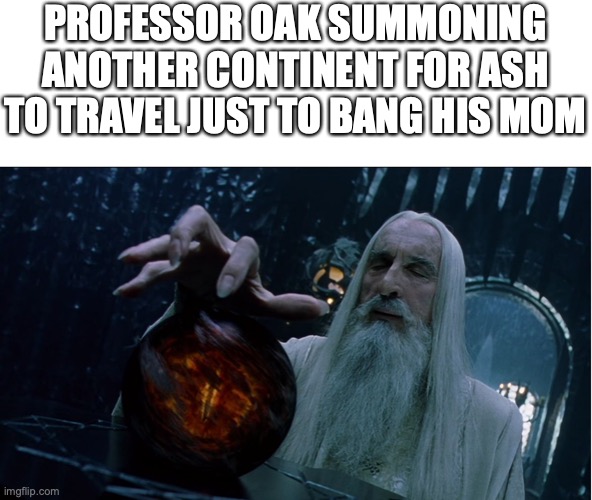 Saruman magically summoning | PROFESSOR OAK SUMMONING ANOTHER CONTINENT FOR ASH TO TRAVEL JUST TO BANG HIS MOM | image tagged in saruman magically summoning | made w/ Imgflip meme maker