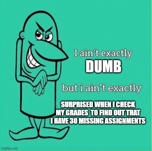 HAHAHHHAH | DUMB; SURPRISED WHEN I CHECK MY GRADES  TO FIND OUT THAT I HAVE 30 MISSING ASSIGNMENTS | image tagged in now i aint exactly saying but i aint exactly | made w/ Imgflip meme maker