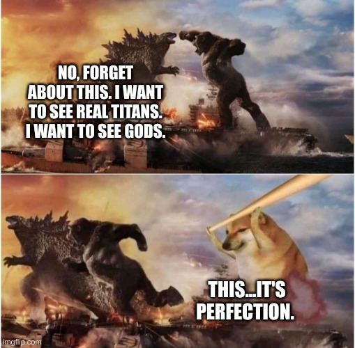 Titan or god? | NO, FORGET ABOUT THIS. I WANT TO SEE REAL TITANS. I WANT TO SEE GODS. THIS...IT'S PERFECTION. | image tagged in kong godzilla doge | made w/ Imgflip meme maker