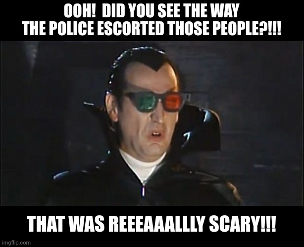 OOH!  DID YOU SEE THE WAY THE POLICE ESCORTED THOSE PEOPLE?!!! THAT WAS REEEAAALLLY SCARY!!! | made w/ Imgflip meme maker