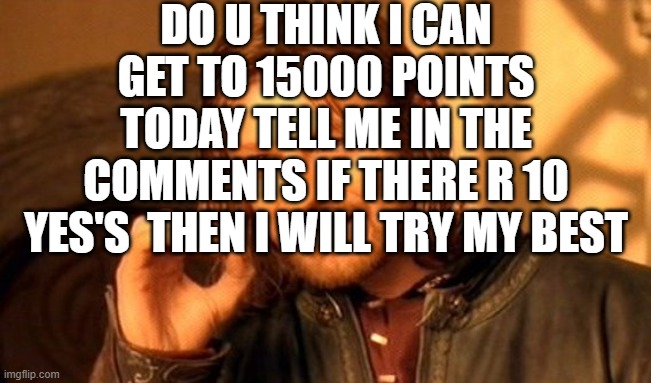 One Does Not Simply Meme | DO U THINK I CAN GET TO 15000 POINTS TODAY TELL ME IN THE COMMENTS IF THERE R 10 YES'S  THEN I WILL TRY MY BEST | image tagged in memes,one does not simply | made w/ Imgflip meme maker