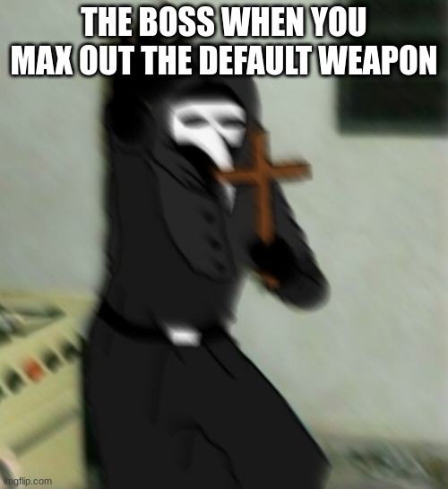 Scp 049 with cross | THE BOSS WHEN YOU MAX OUT THE DEFAULT WEAPON | image tagged in scp 049 with cross | made w/ Imgflip meme maker