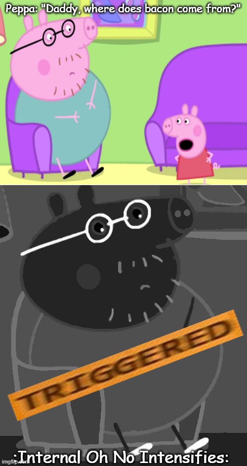 :Realization: | Peppa: "Daddy, where does bacon come from?"; :Internal Oh No Intensifies: | image tagged in funny memes,ayo,dark humor,but why why would you do that | made w/ Imgflip meme maker