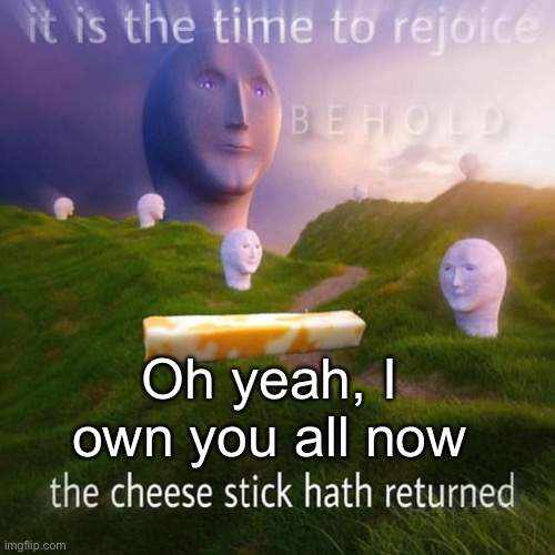 Oh yeah, I own you all now | made w/ Imgflip meme maker