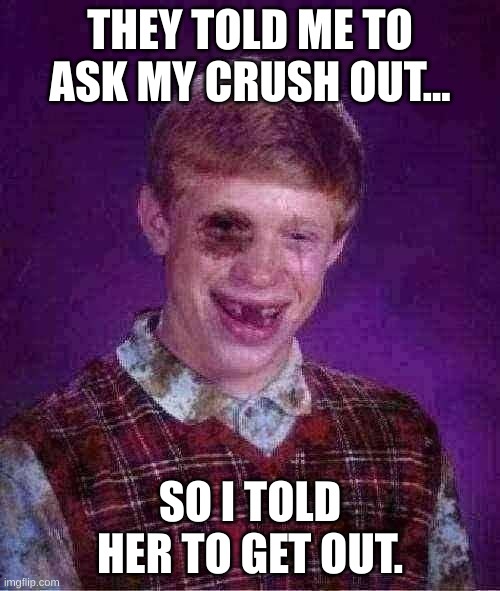 Beat-up Bad Luck Brian | THEY TOLD ME TO ASK MY CRUSH OUT... SO I TOLD HER TO GET OUT. | image tagged in beat-up bad luck brian | made w/ Imgflip meme maker