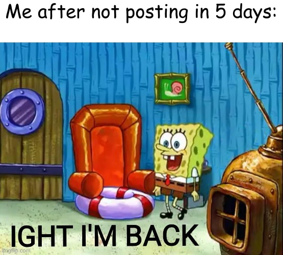 Ight im back | Me after not posting in 5 days: | image tagged in ight im back | made w/ Imgflip meme maker