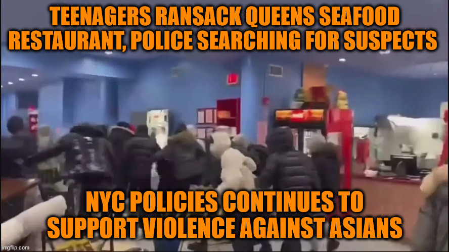 TEENAGERS RANSACK QUEENS SEAFOOD RESTAURANT, POLICE SEARCHING FOR SUSPECTS; NYC POLICIES CONTINUES TO SUPPORT VIOLENCE AGAINST ASIANS | image tagged in liberal policies,violence,liberal logic,new york city | made w/ Imgflip meme maker