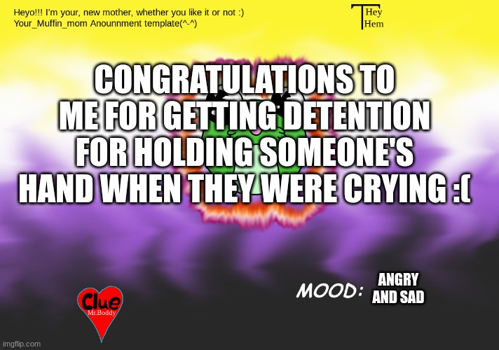 Saddness | CONGRATULATIONS TO ME FOR GETTING DETENTION FOR HOLDING SOMEONE'S HAND WHEN THEY WERE CRYING :(; ANGRY AND SAD | image tagged in your_mufffin_mm announcement | made w/ Imgflip meme maker