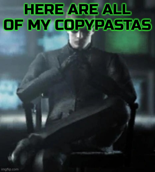 Here you go | HERE ARE ALL OF MY COPYPASTAS | image tagged in hands folded | made w/ Imgflip meme maker