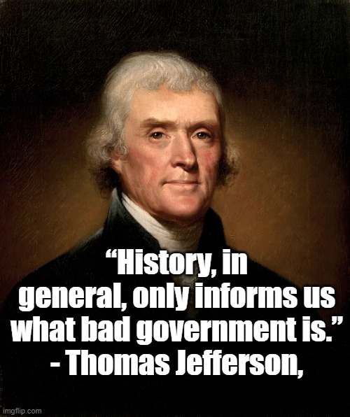 A history of bad government | “History, in general, only informs us what bad government is.”
- Thomas Jefferson, | image tagged in thomas jefferson,politics,history,government | made w/ Imgflip meme maker
