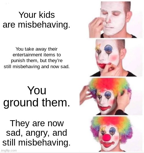 Your kids are misbehaving. | Your kids are misbehaving. You take away their entertainment items to punish them, but they're still misbehaving and now sad. You ground them. They are now sad, angry, and still misbehaving. | image tagged in memes,clown applying makeup | made w/ Imgflip meme maker