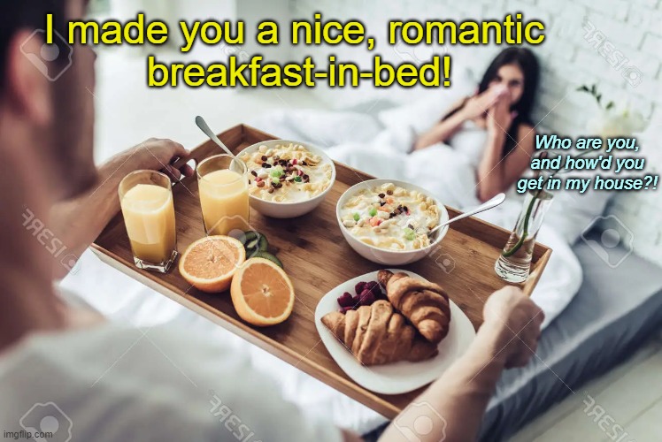 Your FB profile says you'd love this | I made you a nice, romantic 
breakfast-in-bed! Who are you, and how'd you get in my house?! | made w/ Imgflip meme maker
