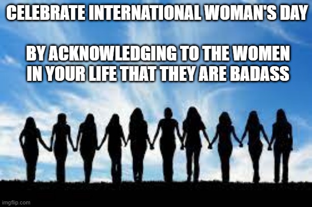 Woman are badass. International Woman's Day | CELEBRATE INTERNATIONAL WOMAN'S DAY; BY ACKNOWLEDGING TO THE WOMEN IN YOUR LIFE THAT THEY ARE BADASS | image tagged in women,badass,international women's day | made w/ Imgflip meme maker