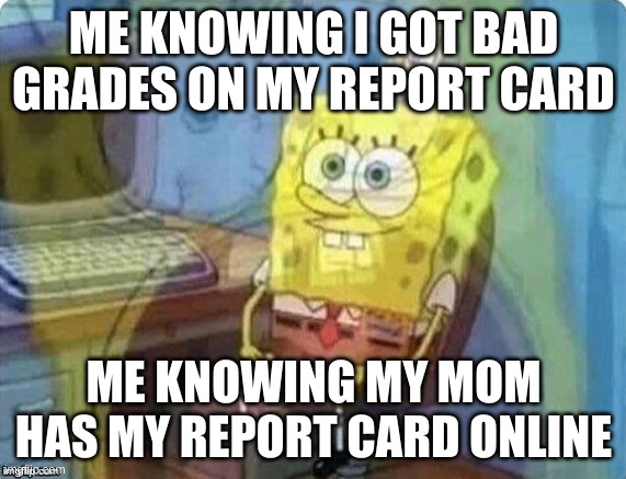 my mom always does this man | ME KNOWING I GOT BAD GRADES ON MY REPORT CARD; ME KNOWING MY MOM HAS MY REPORT CARD ONLINE | image tagged in spongebob screaming inside | made w/ Imgflip meme maker