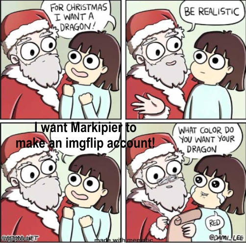 Who knows, maybe he doesn have an account and is just anonymous. Maybe he was a new user and Saturned him. | I want Markipier to make an imgflip account! | image tagged in what do you want for christmas | made w/ Imgflip meme maker
