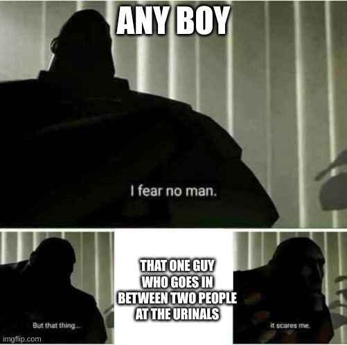 Scary Man | ANY BOY; THAT ONE GUY WHO GOES IN BETWEEN TWO PEOPLE AT THE URINALS | image tagged in i fear no man,fun,relatable | made w/ Imgflip meme maker