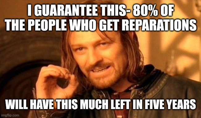 One Does Not Simply | I GUARANTEE THIS- 80% OF THE PEOPLE WHO GET REPARATIONS; WILL HAVE THIS MUCH LEFT IN FIVE YEARS | image tagged in memes,one does not simply | made w/ Imgflip meme maker