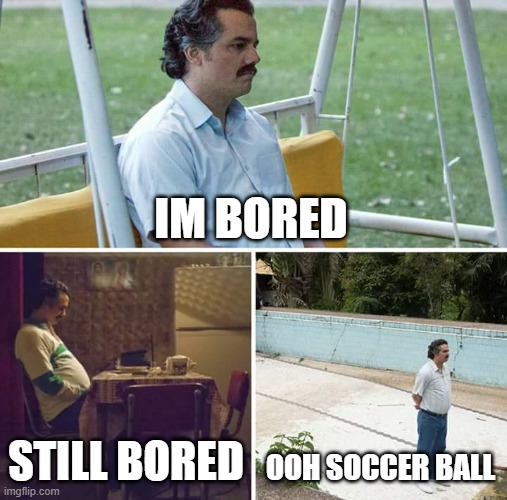 Sad Pablo Escobar | IM BORED; STILL BORED; OOH SOCCER BALL | image tagged in memes,sad pablo escobar | made w/ Imgflip meme maker