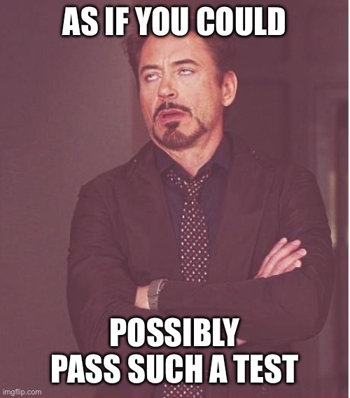Face You Make Robert Downey Jr Meme | AS IF YOU COULD POSSIBLY PASS SUCH A TEST | image tagged in memes,face you make robert downey jr | made w/ Imgflip meme maker
