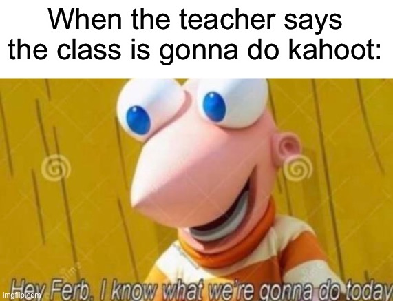 Ben dover | When the teacher says the class is gonna do kahoot: | image tagged in hey ferb,kahoot,memes,funny,school,teachers | made w/ Imgflip meme maker