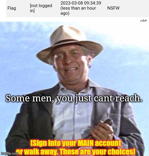 Some men, you just cant reach. [Sign into your MAIN account or walk away. Those are your choices] | image tagged in some men you just can t reach | made w/ Imgflip meme maker