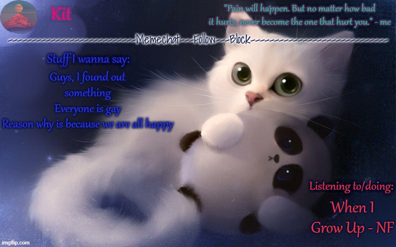 .... | Guys, I found out something
Everyone is gay
Reason why is because we are all happy; When I Grow Up - NF | made w/ Imgflip meme maker