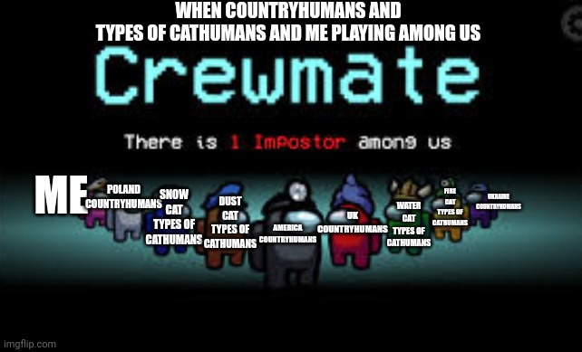 There is 1 imposter among us | WHEN COUNTRYHUMANS AND
TYPES OF CATHUMANS AND ME PLAYING AMONG US; POLAND COUNTRYHUMANS; ME; FIRE CAT TYPES OF CATHUMANS; SNOW CAT TYPES OF CATHUMANS; UKRAINE COUNTRYHUMANS; DUST CAT TYPES OF CATHUMANS; UK COUNTRYHUMANS; AMERICA COUNTRYHUMANS; WATER CAT TYPES OF CATHUMANS | image tagged in there is 1 imposter among us,countryhumans | made w/ Imgflip meme maker