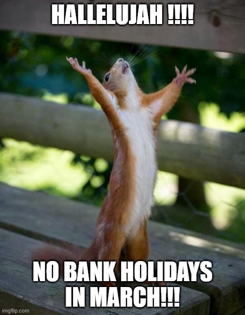 Hallelujah no bank holidays | HALLELUJAH !!!! NO BANK HOLIDAYS IN MARCH!!! | image tagged in happy squirrel | made w/ Imgflip meme maker