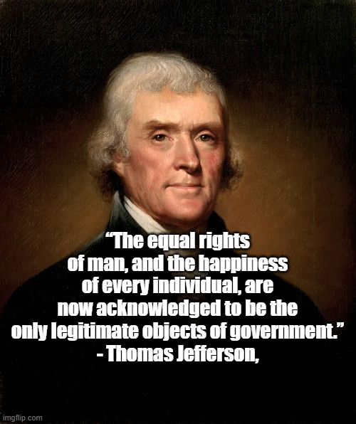 Legitimate government | “The equal rights of man, and the happiness of every individual, are now acknowledged to be the only legitimate objects of government.”
- Thomas Jefferson, | image tagged in thomas jefferson,politics | made w/ Imgflip meme maker