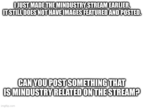 https://imgflip.com/m/Mindustry | I JUST MADE THE MINDUSTRY STREAM EARLIER, IT STILL DOES NOT HAVE IMAGES FEATURED AND POSTED. CAN YOU POST SOMETHING THAT IS MINDUSTRY RELATED ON THE STREAM? P.S: search for Mindustry on google images. | made w/ Imgflip meme maker