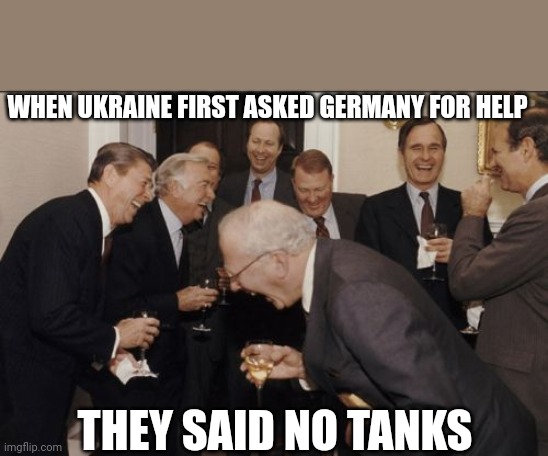 Laughing Men In Suits | WHEN UKRAINE FIRST ASKED GERMANY FOR HELP; THEY SAID NO TANKS | image tagged in memes,laughing men in suits | made w/ Imgflip meme maker