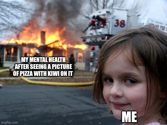 My mental health is now non-existent | MY MENTAL HEALTH AFTER SEEING A PICTURE OF PIZZA WITH KIWI ON IT; ME | image tagged in memes,disaster girl | made w/ Imgflip meme maker