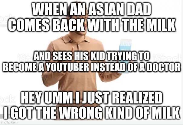 Dad came back with the milk | WHEN AN ASIAN DAD COMES BACK WITH THE MILK; AND SEES HIS KID TRYING TO BECOME A YOUTUBER INSTEAD OF A DOCTOR; HEY UMM I JUST REALIZED I GOT THE WRONG KIND OF MILK | image tagged in dad coming back with the milk | made w/ Imgflip meme maker