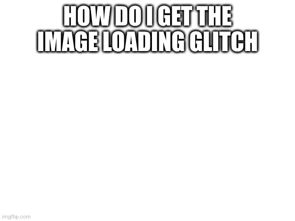 HOW DO I GET THE IMAGE LOADING GLITCH | made w/ Imgflip meme maker