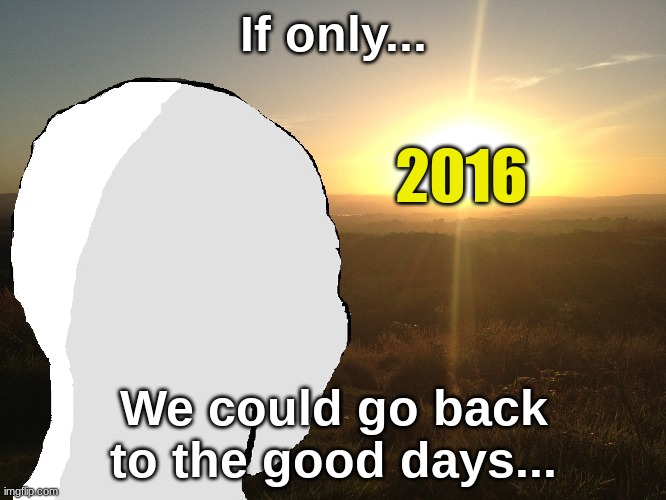 Good Days. | If only... 2016; We could go back to the good days... | image tagged in relatable,memories | made w/ Imgflip meme maker