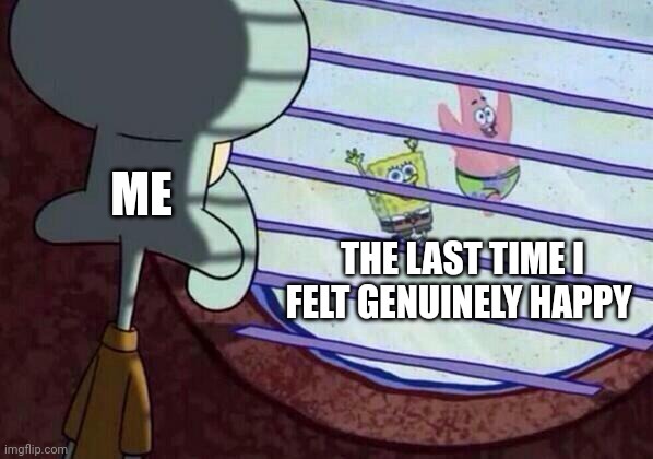 I don't remember the last time I felt genuinely happy | ME; THE LAST TIME I FELT GENUINELY HAPPY | image tagged in squidward window | made w/ Imgflip meme maker