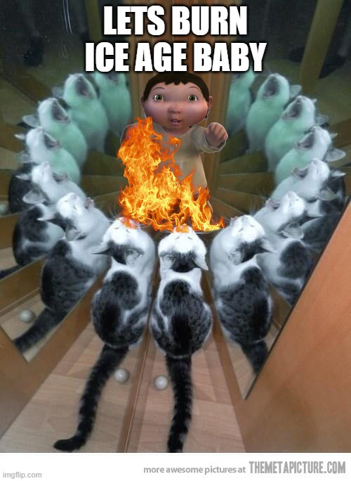 yes. | LETS BURN ICE AGE BABY | image tagged in ritual cat | made w/ Imgflip meme maker