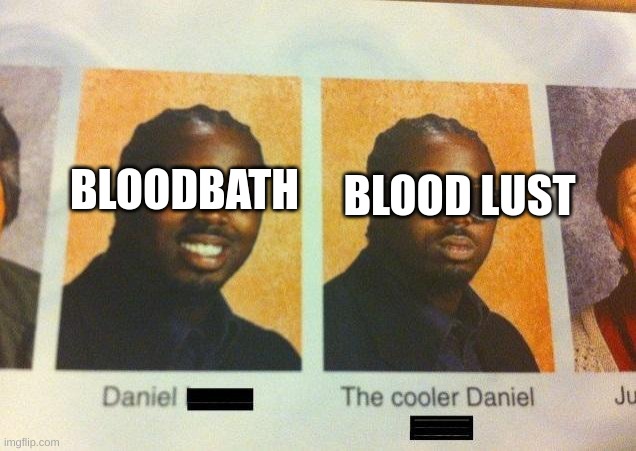 The Cooler Daniel | BLOODBATH; BLOOD LUST | image tagged in the cooler daniel | made w/ Imgflip meme maker