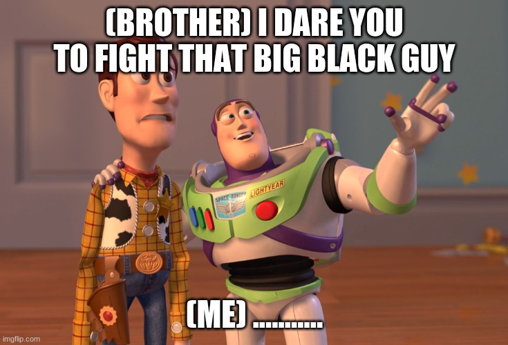 when you choose dare over truth | (BROTHER) I DARE YOU TO FIGHT THAT BIG BLACK GUY; (ME) ........... | image tagged in memes,x x everywhere | made w/ Imgflip meme maker