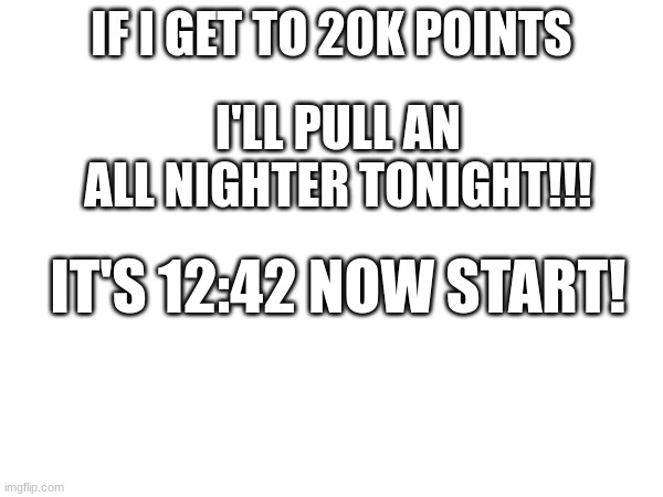 All nighter Alert! | IF I GET TO 20K POINTS; I'LL PULL AN ALL NIGHTER TONIGHT!!! IT'S 12:42 NOW START! | image tagged in funny,up all night,memes,20k | made w/ Imgflip meme maker