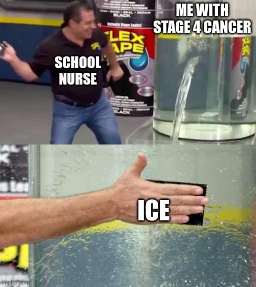 Flex Tape | ME WITH STAGE 4 CANCER; SCHOOL NURSE; ICE | image tagged in flex tape | made w/ Imgflip meme maker