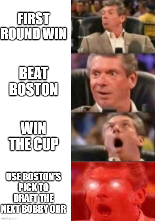 Mr. McMahon reaction | FIRST ROUND WIN; BEAT BOSTON; WIN THE CUP; USE BOSTON'S PICK TO DRAFT THE NEXT BOBBY ORR | image tagged in mr mcmahon reaction | made w/ Imgflip meme maker