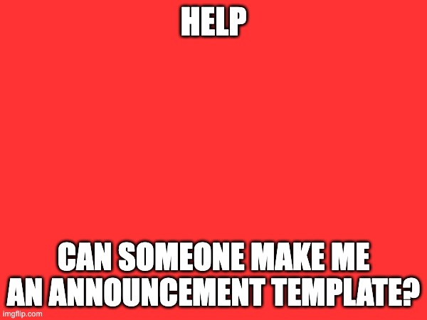 HELP; CAN SOMEONE MAKE ME AN ANNOUNCEMENT TEMPLATE? | made w/ Imgflip meme maker