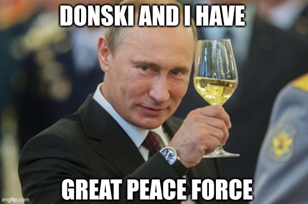 Putin Cheers | DONSKI AND I HAVE GREAT PEACE FORCE | image tagged in putin cheers | made w/ Imgflip meme maker