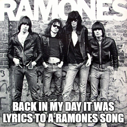 Ramones | BACK IN MY DAY IT WAS LYRICS TO A RAMONES SONG | image tagged in ramones | made w/ Imgflip meme maker